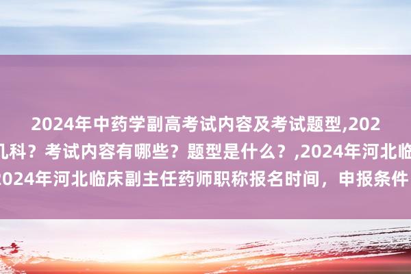 2024年中药学副高考试内容及考试题型,2024年中药学副高考试考几科？考试内容有哪些？题型是什么？,2024年河北临床副主任药师职称报名时间，申报条件，评审条件
