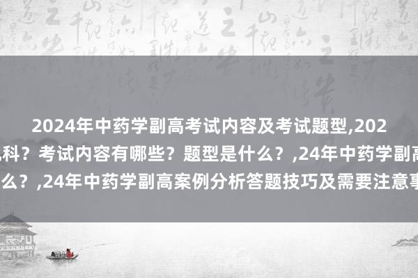 2024年中药学副高考试内容及考试题型,2024年中药学副高考试考几科？考试内容有哪些？题型是什么？,24年中药学副高案例分析答题技巧及需要注意事项？