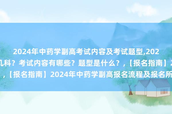 2024年中药学副高考试内容及考试题型,2024年中药学副高考试考几科？考试内容有哪些？题型是什么？,【报名指南】2024年中药学副高报名流程及报名所需材料？