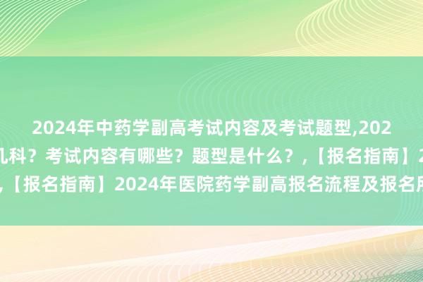 2024年中药学副高考试内容及考试题型,2024年中药学副高考试考几科？考试内容有哪些？题型是什么？,【报名指南】2024年医院药学副高报名流程及报名所需材料？