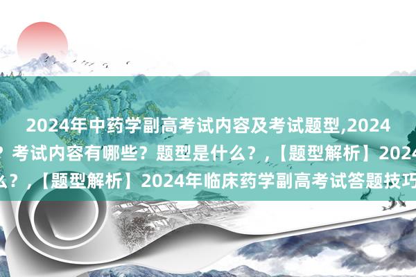 2024年中药学副高考试内容及考试题型,2024年中药学副高考试考几科？考试内容有哪些？题型是什么？,【题型解析】2024年临床药学副高考试答题技巧！