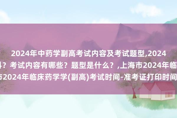 2024年中药学副高考试内容及考试题型,2024年中药学副高考试考几科？考试内容有哪些？题型是什么？,上海市2024年临床药学学(副高)考试时间-准考证打印时间-考试科目？