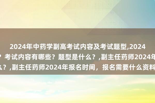 2024年中药学副高考试内容及考试题型,2024年中药学副高考试考几科？考试内容有哪些？题型是什么？,副主任药师2024年报名时间，报名需要什么资料？