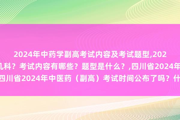2024年中药学副高考试内容及考试题型,2024年中药学副高考试考几科？考试内容有哪些？题型是什么？,四川省2024年中医药（副高）考试时间公布了吗？什么时间考？