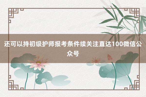 还可以持初级护师报考条件续关注直达100微信公众号