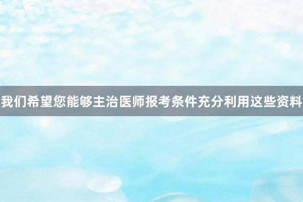 我们希望您能够主治医师报考条件充分利用这些资料
