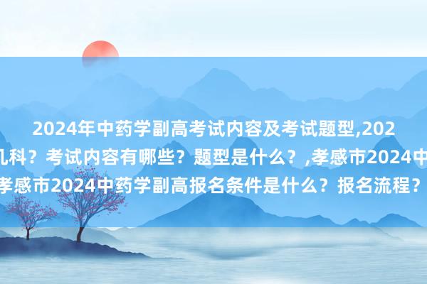 2024年中药学副高考试内容及考试题型,2024年中药学副高考试考几科？考试内容有哪些？题型是什么？,孝感市2024中药学副高报名条件是什么？报名流程？报名时间？