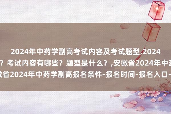 2024年中药学副高考试内容及考试题型,2024年中药学副高考试考几科？考试内容有哪些？题型是什么？,安徽省2024年中药学副高报名条件-报名时间-报名入口-报名流程