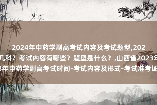 2024年中药学副高考试内容及考试题型,2024年中药学副高考试考几科？考试内容有哪些？题型是什么？,山西省2023年中药学副高考试时间-考试内容及形式-考试准考证打印-考试题型及费用