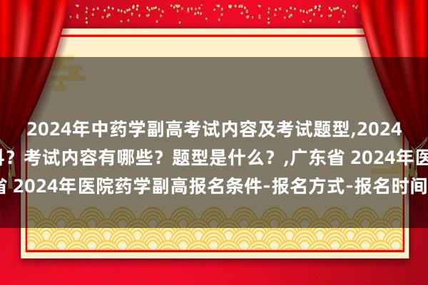 2024年中药学副高考试内容及考试题型,2024年中药学副高考试考几科？考试内容有哪些？题型是什么？,广东省 2024年医院药学副高报名条件-报名方式-报名时间-审核时间？