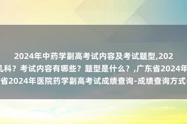 2024年中药学副高考试内容及考试题型,2024年中药学副高考试考几科？考试内容有哪些？题型是什么？,广东省2024年医院药学副高考试成绩查询-成绩查询方式-成绩合格标准