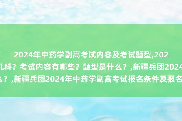 2024年中药学副高考试内容及考试题型,2024年中药学副高考试考几科？考试内容有哪些？题型是什么？,新疆兵团2024年中药学副高考试报名条件及报名时间？