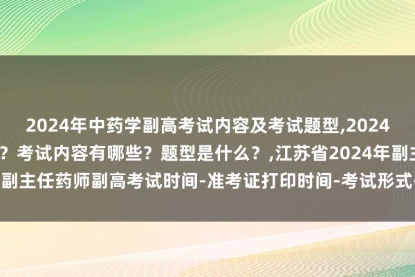 2024年中药学副高考试内容及考试题型,2024年中药学副高考试考几科？考试内容有哪些？题型是什么？,江苏省2024年副主任药师副高考试时间-准考证打印时间-考试形式-考试内容-考试题型