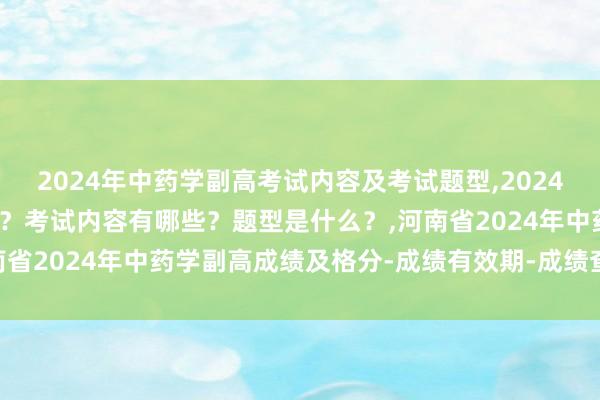 2024年中药学副高考试内容及考试题型,2024年中药学副高考试考几科？考试内容有哪些？题型是什么？,河南省2024年中药学副高成绩及格分-成绩有效期-成绩查询方式？