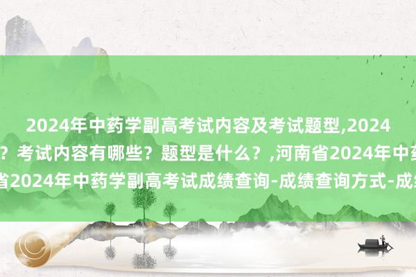 2024年中药学副高考试内容及考试题型,2024年中药学副高考试考几科？考试内容有哪些？题型是什么？,河南省2024年中药学副高考试成绩查询-成绩查询方式-成绩合格标准