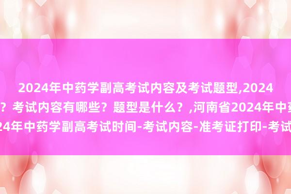 2024年中药学副高考试内容及考试题型,2024年中药学副高考试考几科？考试内容有哪些？题型是什么？,河南省2024年中药学副高考试时间-考试内容-准考证打印-考试方式-考试题型！