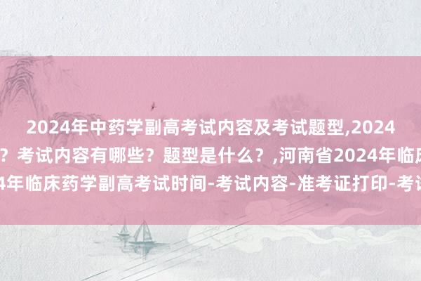 2024年中药学副高考试内容及考试题型,2024年中药学副高考试考几科？考试内容有哪些？题型是什么？,河南省2024年临床药学副高考试时间-考试内容-准考证打印-考试方式-考试题型！