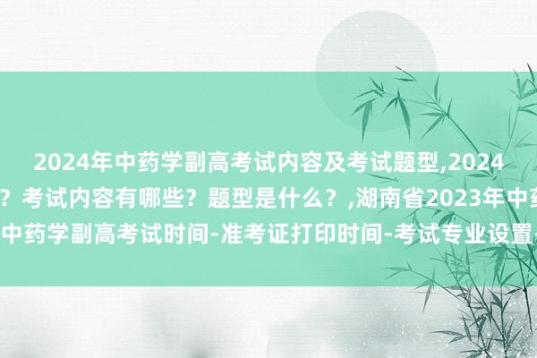 2024年中药学副高考试内容及考试题型,2024年中药学副高考试考几科？考试内容有哪些？题型是什么？,湖南省2023年中药学副高考试时间-准考证打印时间-考试专业设置-考试题型都有哪些？