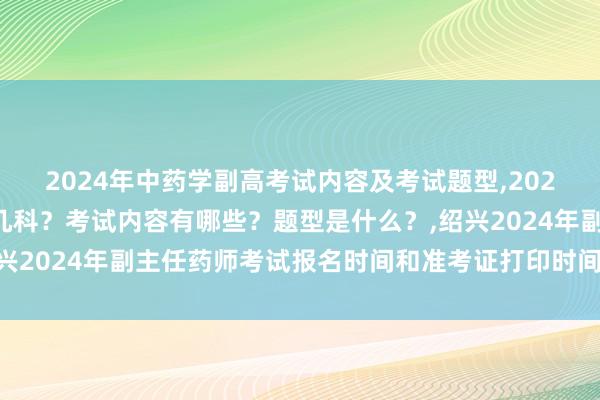 2024年中药学副高考试内容及考试题型,2024年中药学副高考试考几科？考试内容有哪些？题型是什么？,绍兴2024年副主任药师考试报名时间和准考证打印时间是什么时候？