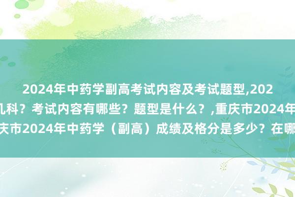 2024年中药学副高考试内容及考试题型,2024年中药学副高考试考几科？考试内容有哪些？题型是什么？,重庆市2024年中药学（副高）成绩及格分是多少？在哪里查询成绩？