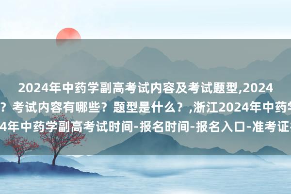 2024年中药学副高考试内容及考试题型,2024年中药学副高考试考几科？考试内容有哪些？题型是什么？,浙江2024年中药学副高考试时间-报名时间-报名入口-准考证打印-成绩查询