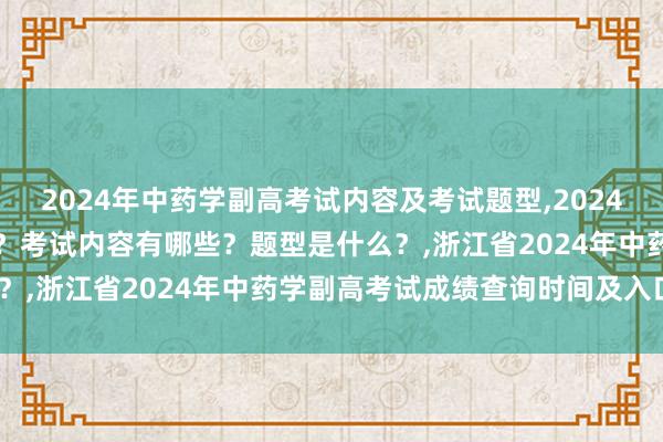 2024年中药学副高考试内容及考试题型,2024年中药学副高考试考几科？考试内容有哪些？题型是什么？,浙江省2024年中药学副高考试成绩查询时间及入口？