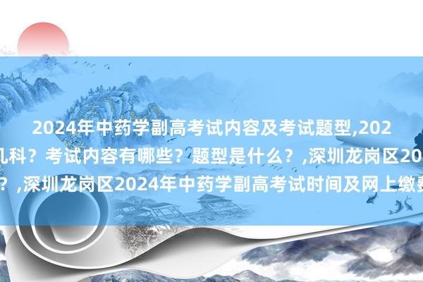 2024年中药学副高考试内容及考试题型,2024年中药学副高考试考几科？考试内容有哪些？题型是什么？,深圳龙岗区2024年中药学副高考试时间及网上缴费时间？