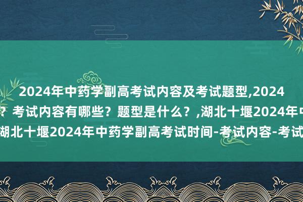 2024年中药学副高考试内容及考试题型,2024年中药学副高考试考几科？考试内容有哪些？题型是什么？,湖北十堰2024年中药学副高考试时间-考试内容-考试方式？