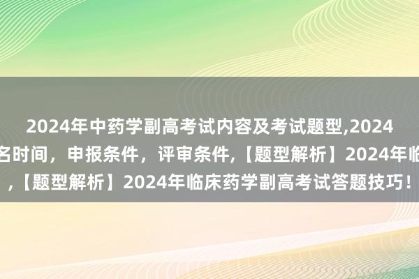 2024年中药学副高考试内容及考试题型,2024年临床副主任药师职称报名时间，申报条件，评审条件,【题型解析】2024年临床药学副高考试答题技巧！