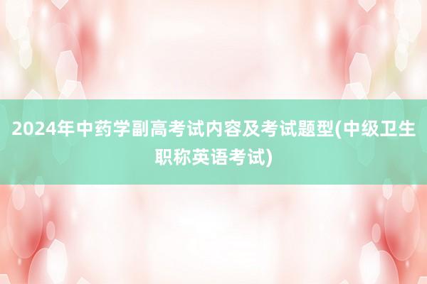 2024年中药学副高考试内容及考试题型(中级卫生职称英语考试)