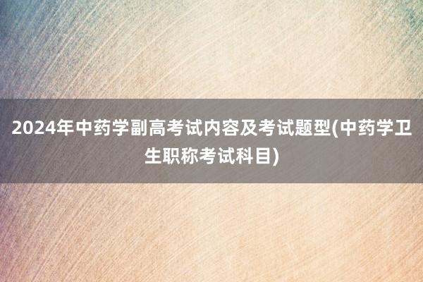 2024年中药学副高考试内容及考试题型(中药学卫生职称考试科目)