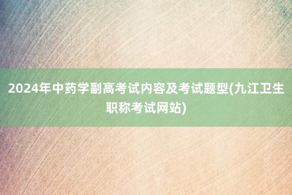 2024年中药学副高考试内容及考试题型(九江卫生职称考试网站)