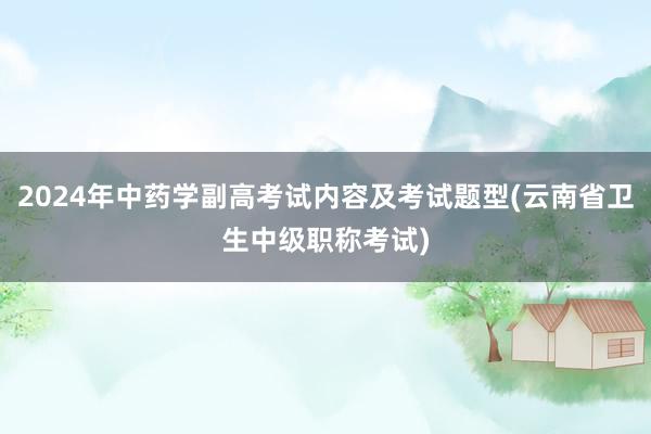 2024年中药学副高考试内容及考试题型(云南省卫生中级职称考试)