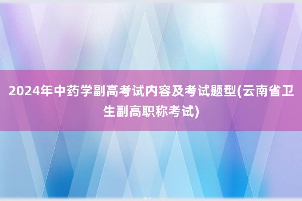 2024年中药学副高考试内容及考试题型(云南省卫生副高职称考试)