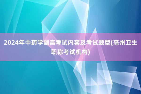 2024年中药学副高考试内容及考试题型(亳州卫生职称考试机构)