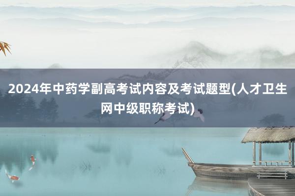 2024年中药学副高考试内容及考试题型(人才卫生网中级职称考试)