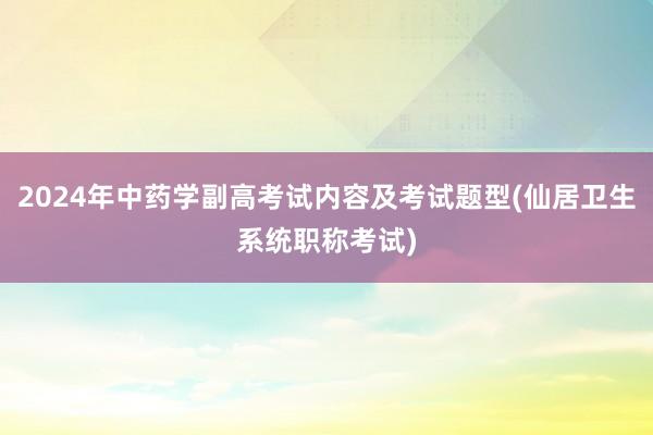 2024年中药学副高考试内容及考试题型(仙居卫生系统职称考试)