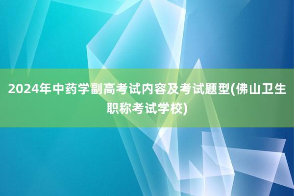 2024年中药学副高考试内容及考试题型(佛山卫生职称考试学校)