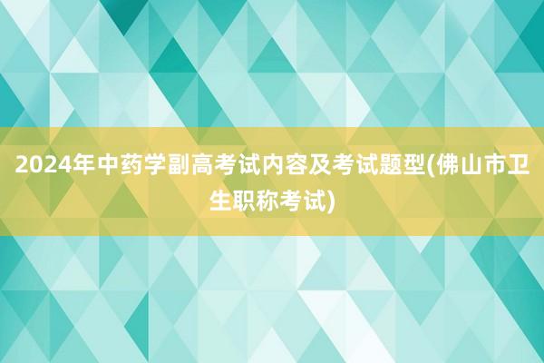 2024年中药学副高考试内容及考试题型(佛山市卫生职称考试)
