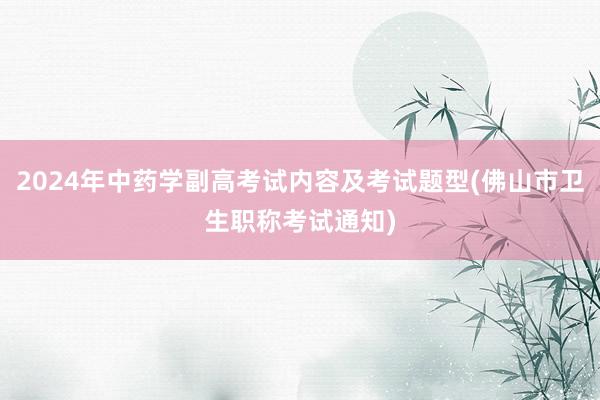 2024年中药学副高考试内容及考试题型(佛山市卫生职称考试通知)
