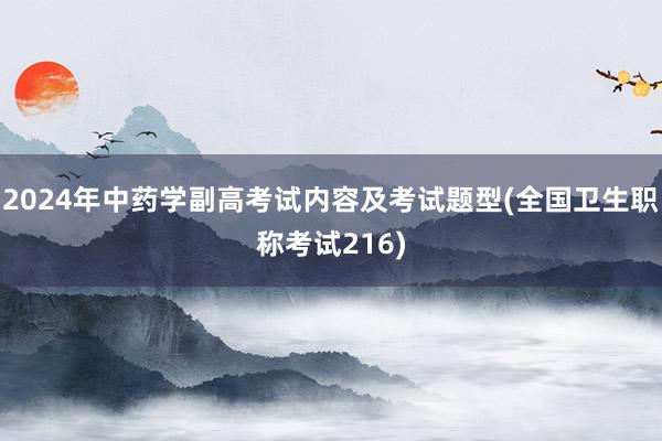 2024年中药学副高考试内容及考试题型(全国卫生职称考试216)