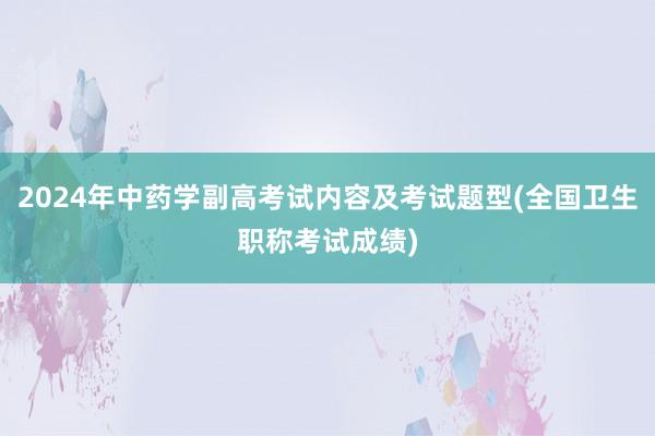 2024年中药学副高考试内容及考试题型(全国卫生职称考试成绩)