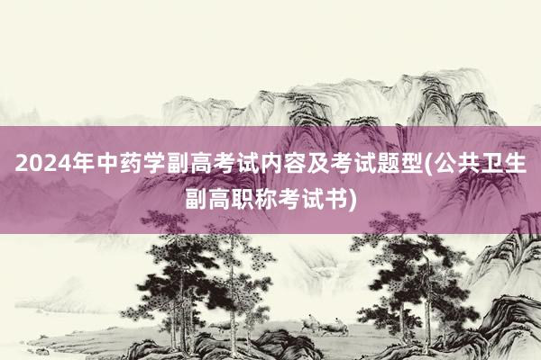 2024年中药学副高考试内容及考试题型(公共卫生副高职称考试书)