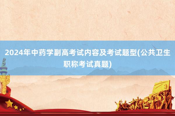 2024年中药学副高考试内容及考试题型(公共卫生职称考试真题)