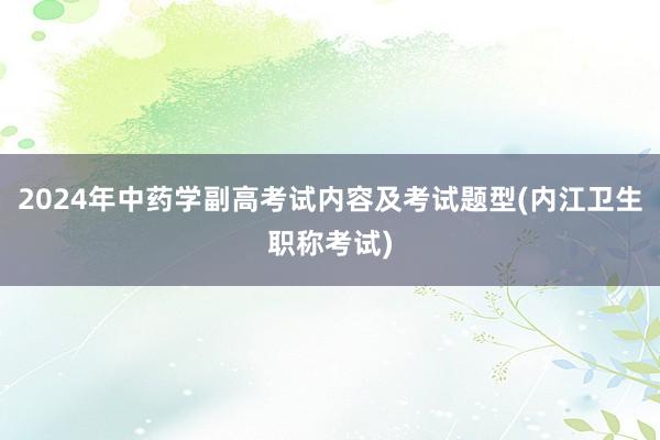 2024年中药学副高考试内容及考试题型(内江卫生职称考试)