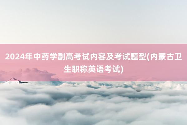 2024年中药学副高考试内容及考试题型(内蒙古卫生职称英语考试)