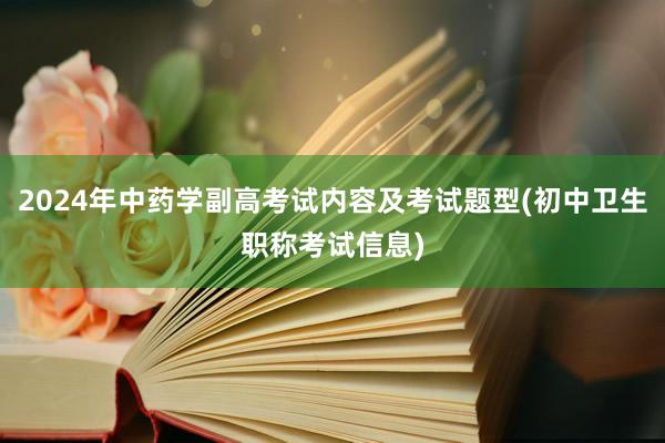 2024年中药学副高考试内容及考试题型(初中卫生职称考试信息)