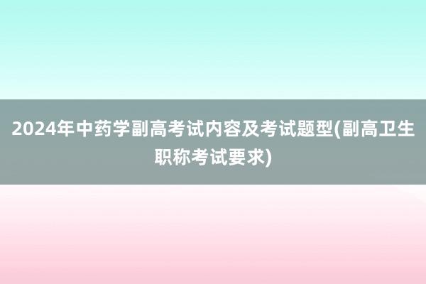2024年中药学副高考试内容及考试题型(副高卫生职称考试要求)