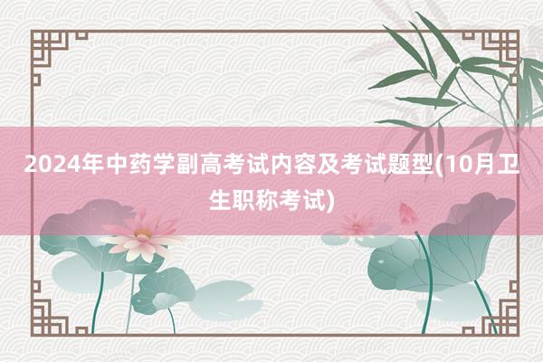2024年中药学副高考试内容及考试题型(10月卫生职称考试)