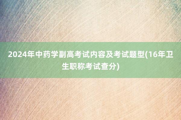 2024年中药学副高考试内容及考试题型(16年卫生职称考试查分)